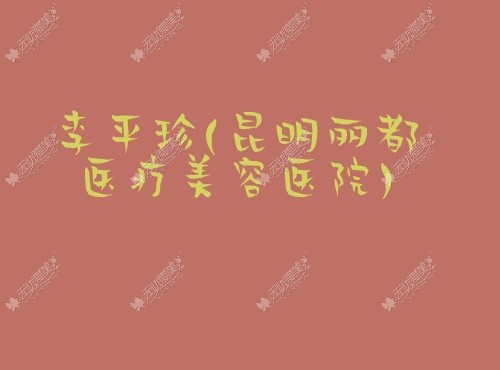 李平珍昆明丽都医疗美容医院 李平珍昆明丽都医疗美容医院