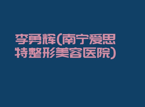 李勇辉南宁爱思特整形美容医院 李勇辉南宁爱思特整形美容医院