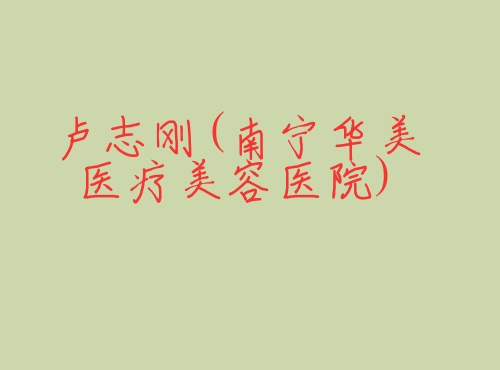 卢志刚南宁华美医疗美容医院 卢志刚南宁华美医疗美容医院