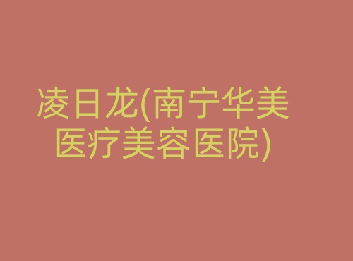 凌日龙南宁华美医疗美容医院 凌日龙南宁华美医疗美容医院