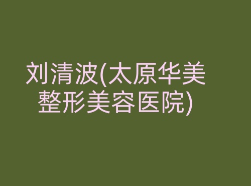 刘清波太原华美整形美容医院 刘清波太原华美整形美容医院