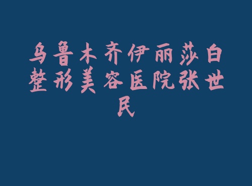 乌鲁木齐伊丽莎白整形美容医院张世民 乌鲁木齐伊丽莎白整形美容医院张世民