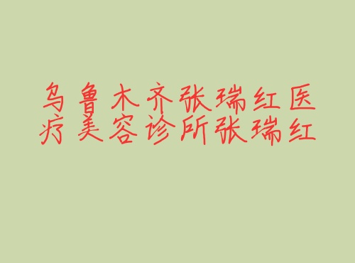 乌鲁木齐张瑞红医疗美容诊所张瑞红 乌鲁木齐张瑞红医疗美容诊所张瑞红