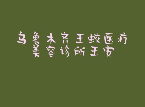 乌鲁木齐王蛟医疗美容诊所王安 乌鲁木齐王蛟医疗美容诊所王安
