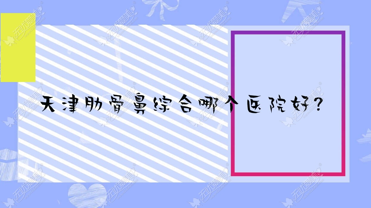 天津肋骨鼻综合哪个医院好？2023排名榜:圣享医院|豆蔻|星媛等入选！附价格表