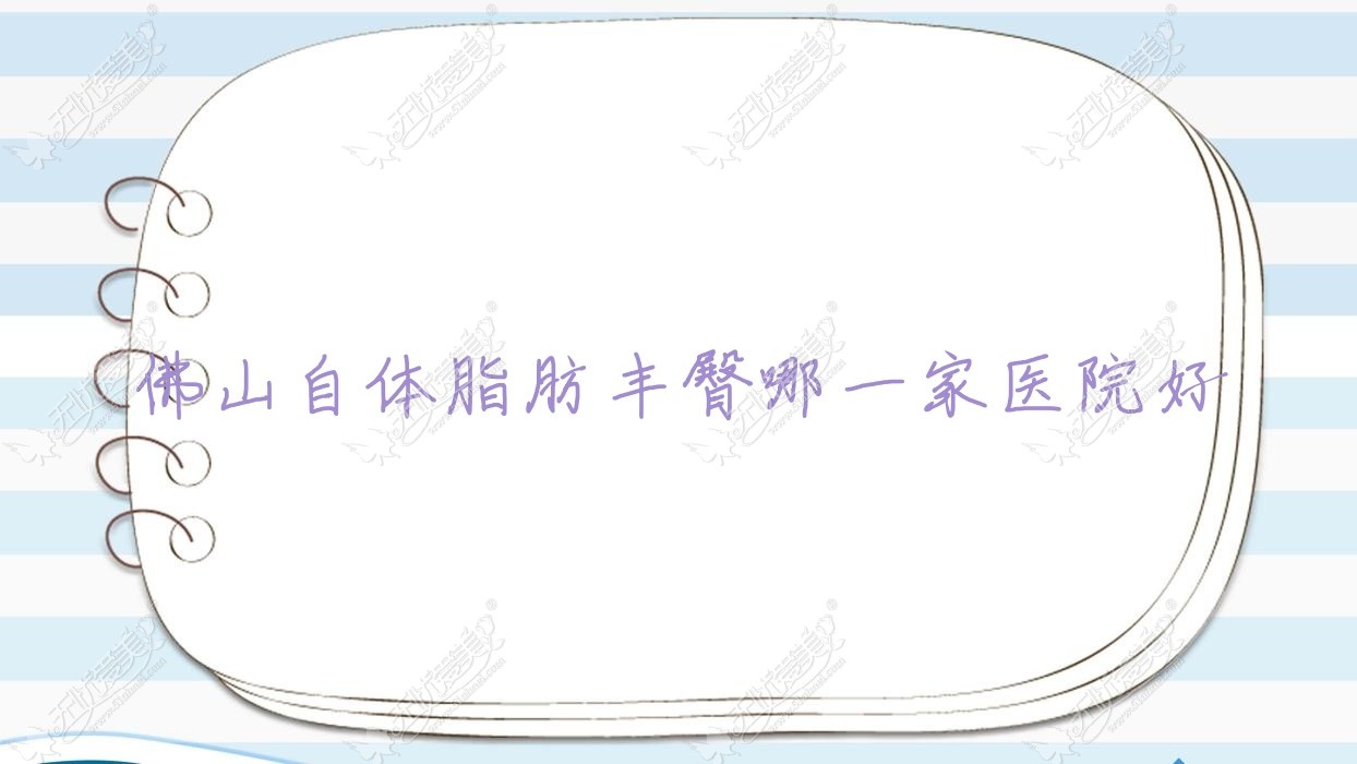 佛山自体脂肪丰臀哪一家医院好？整形医院、人气评测费用收费表总览！