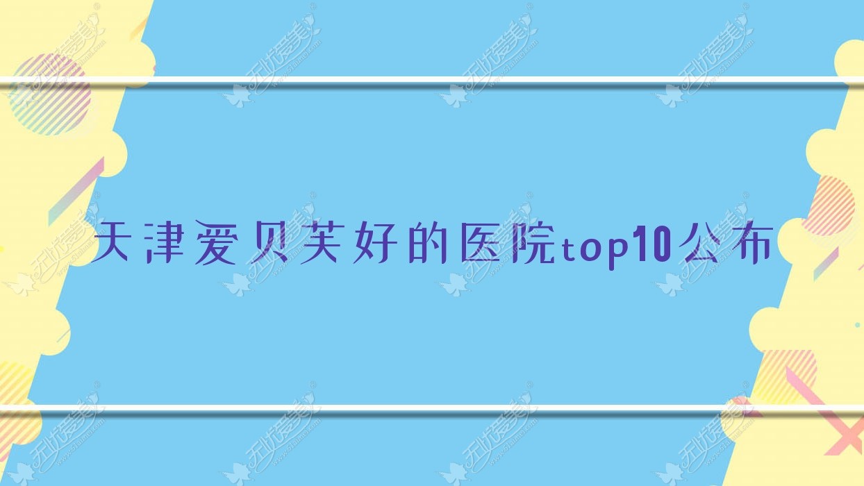 天津爱贝芙好的医院top10公布:童妍/赫泰佳颜/星媛等有知名医生