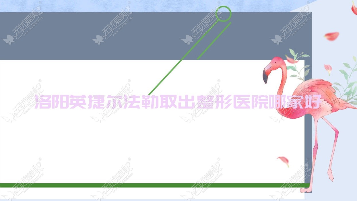 洛阳英捷尔法勒取出哪家好？洛阳整形医院排名玉妃/洛小白/天使