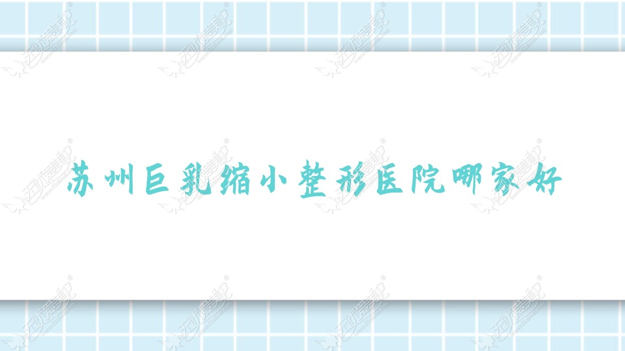 苏州巨乳缩小哪家好？苏州乳房上提建议美逅、昆山奥本、吾妍秉泊芬