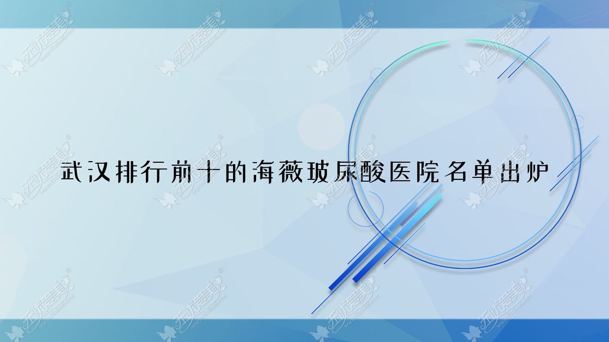 武汉排行前十的海薇玻尿酸医院名单出炉(推荐武汉海薇玻尿酸很不错的十家医院)