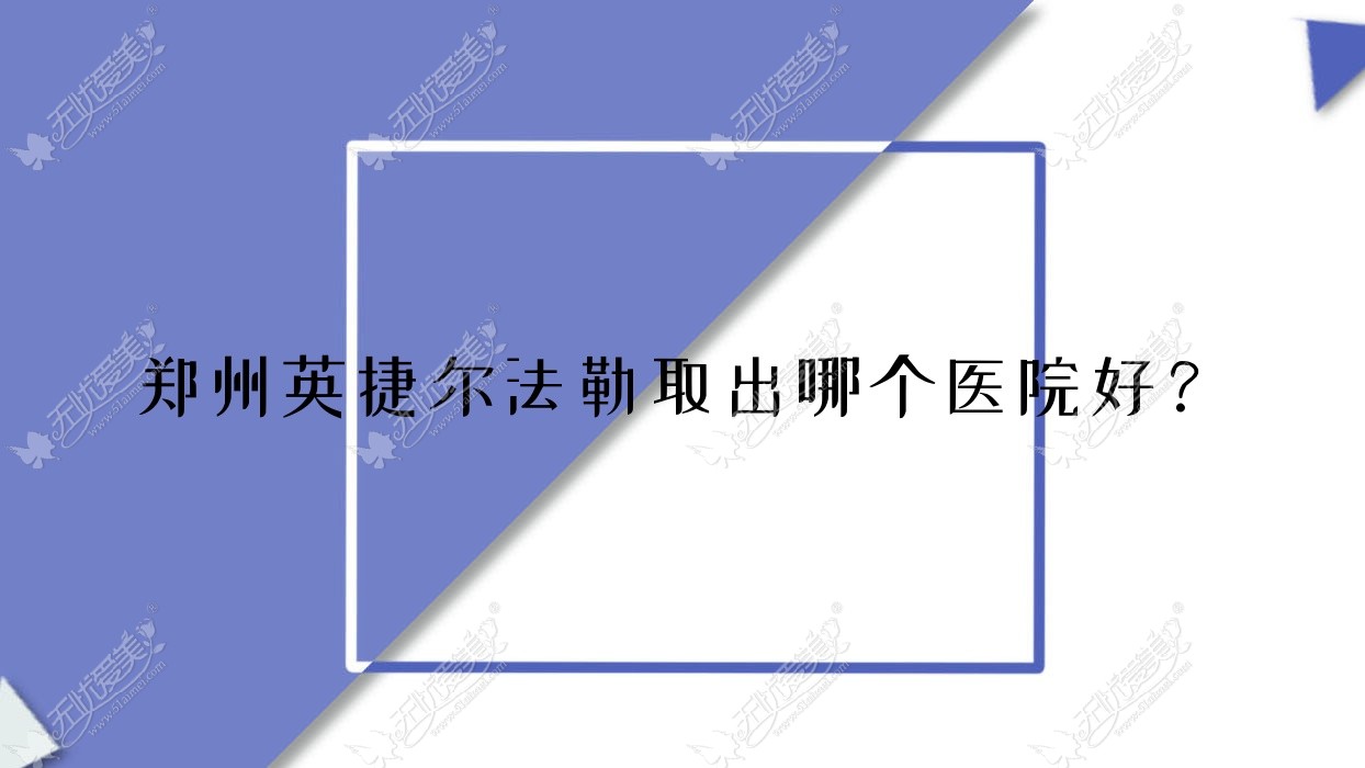 郑州英捷尔法勒取出哪个医院好？2023排行:河南禾美星耀医院/美丽医然/顺美等上榜！附价目表