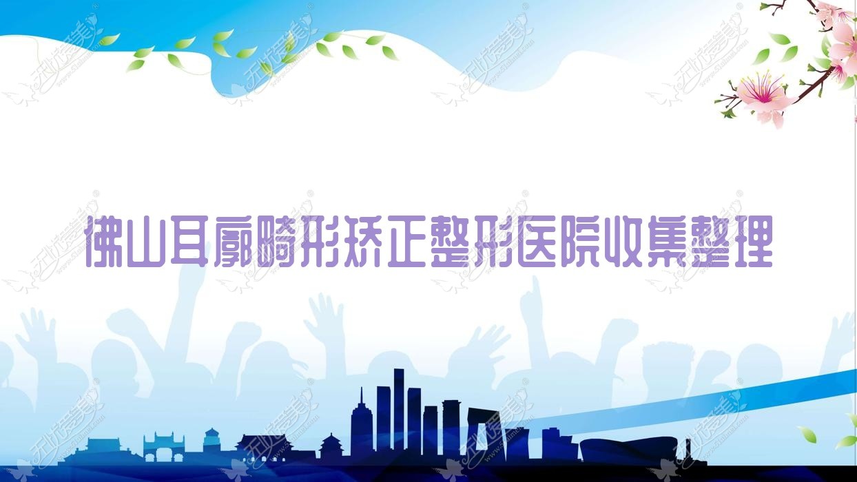 佛山耳廓畸形矫正整形医院收集整理前10测评,搜集整理当地这10家被朋友们认可