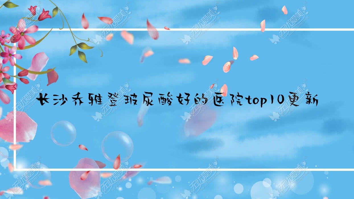 长沙乔雅登玻尿酸好的医院top10更新