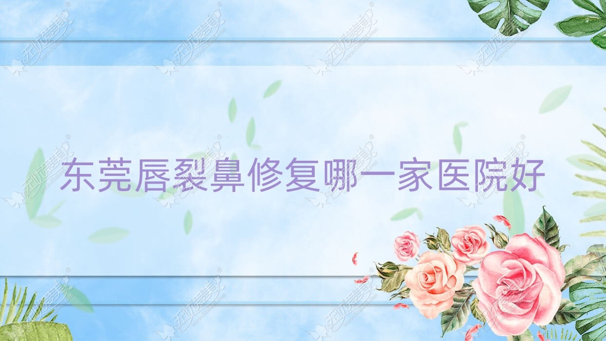 东莞唇裂鼻修复哪一家医院好？整形医院、口碑评测费用收费表预览！