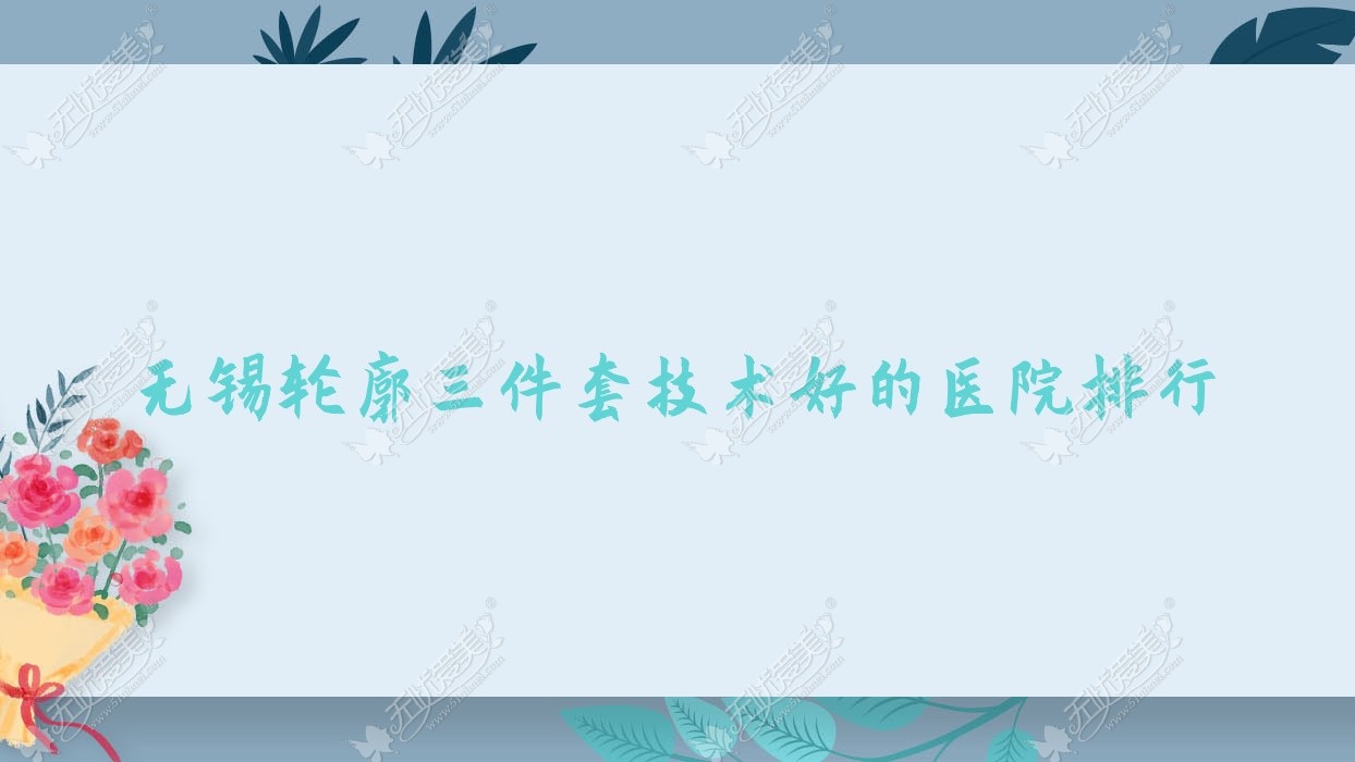 公开！无锡轮廓三件套技术好的医院排行|前十名解析,有几家是公办