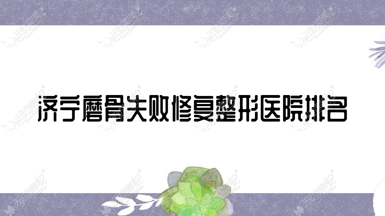 济宁磨骨失败修复医院排名榜:反颌矫正/下颌角整形修复和下颌角磨骨医院推荐