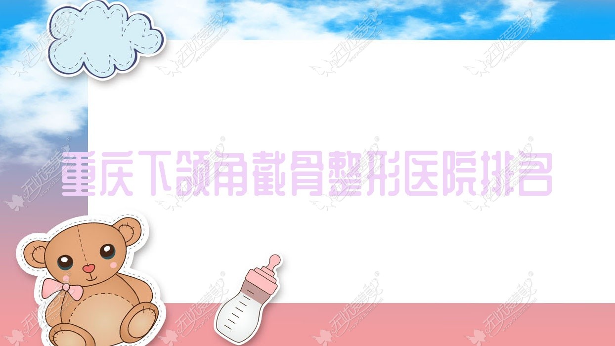 重庆下颌角截骨好的医院排名:下颌角截骨好的正规医院除了慕颜还有这10家