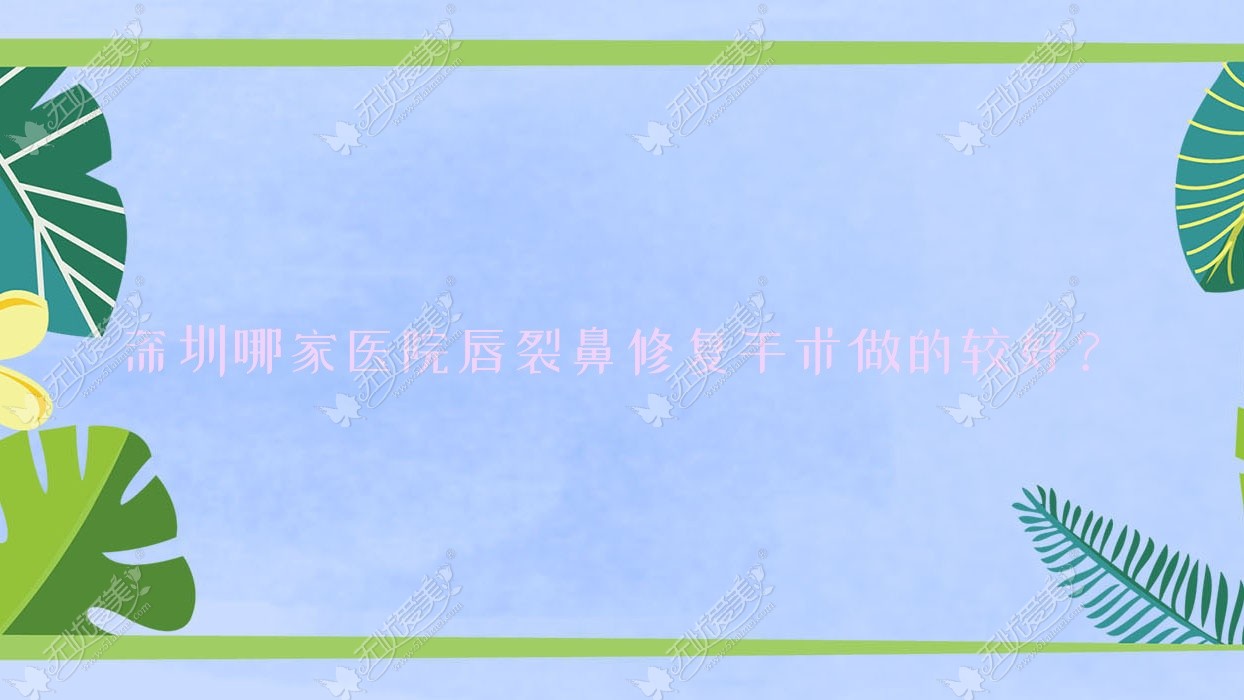 深圳哪家医院唇裂鼻修复手术做的较好？新版深圳唇裂鼻修复排行榜TOP10医院发布