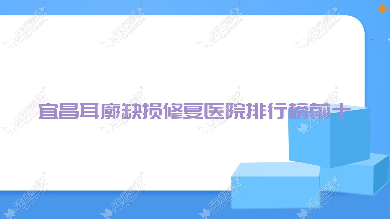 宜昌耳廓缺损修复医院排行榜前十有哪些宜昌较好耳廓缺损修复整形医院