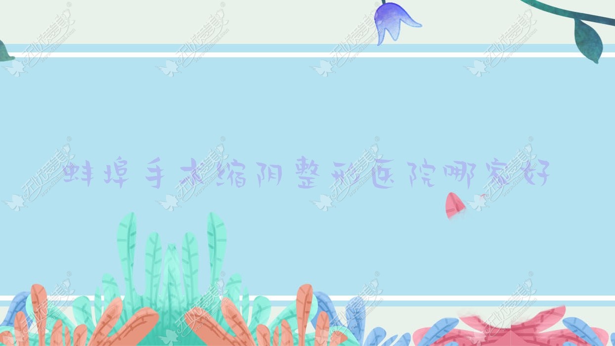 蚌埠手术缩阴哪家好？推荐蚌埠手术缩阴靠谱还正规的医院
