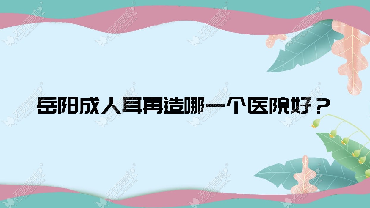 岳阳成人耳再造哪一个医院好？