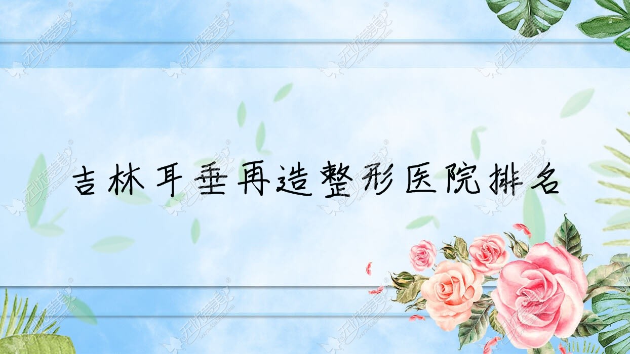 吉林耳垂再造医院排名前10:桦甸舒心|蛟河七号耳垂再造很好