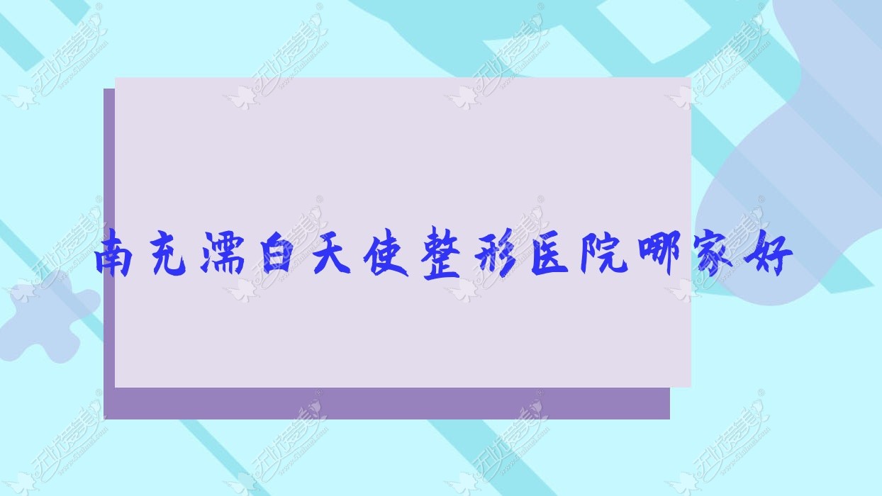 南充濡白天使整形医院哪家好？南充双美胶原蛋白建议阆中阿蓝/营山佰润