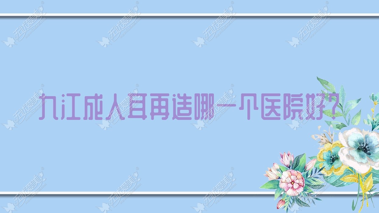 九江成人耳再造哪一个医院好？技术声誉相对比:贵美人/瑞丽/联合丽美等十家