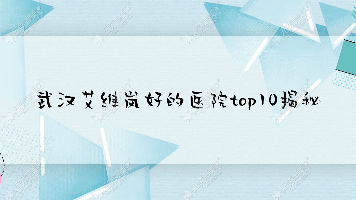 武汉艾维岚好的医院top10揭秘:初颜悦色、素氧、桔子等有名气大医生