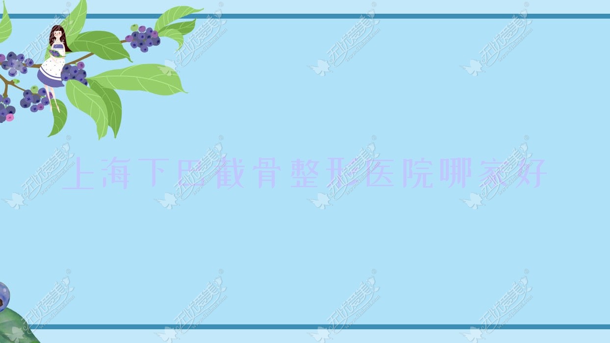 上海下巴截骨整形医院哪家好？上海下颌角整形建议复旦大学附属肿瘤医院科|沐楠荟