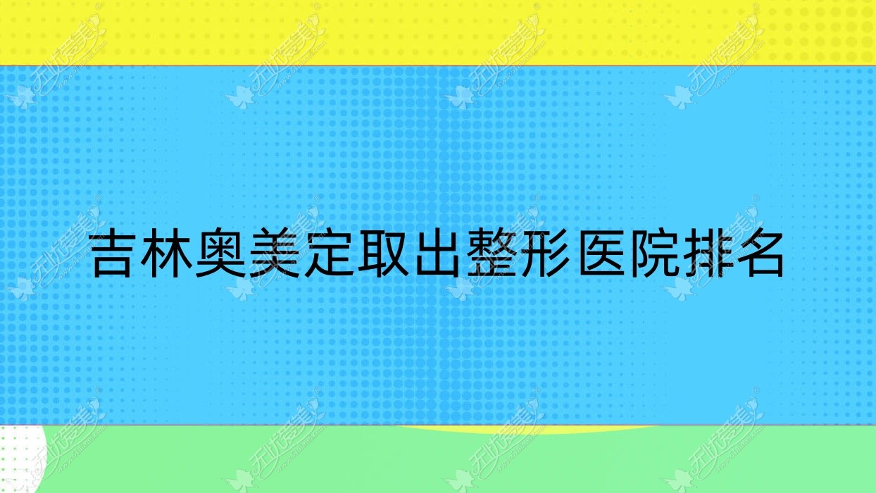 吉林奥美定取出整形医院排名更新(爱美汇技术力人气不低)