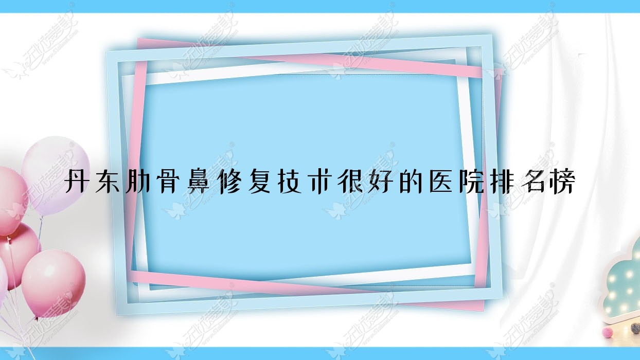 发布！丹东肋骨鼻修复技术很好的医院排名榜|前十名详细介绍,有几家是公办