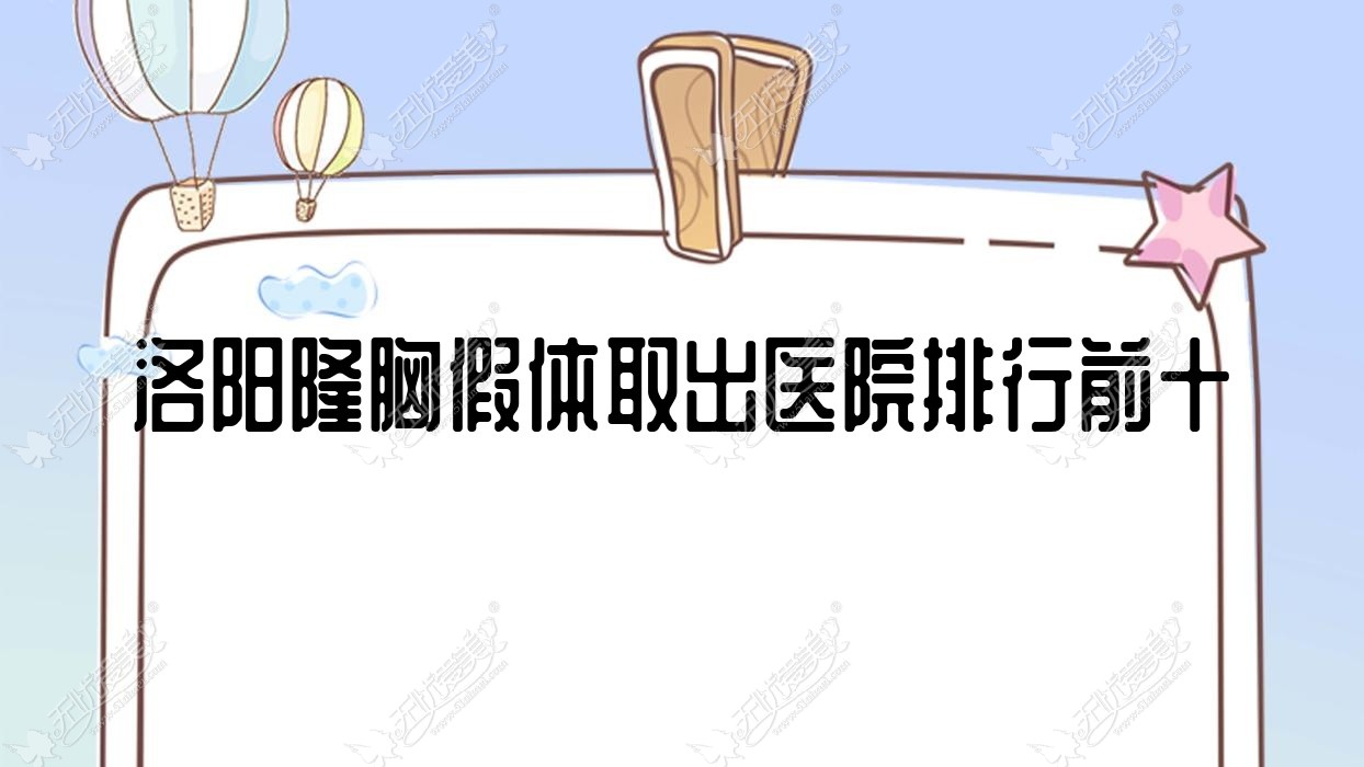 洛阳隆胸假体取出医院排行前十有哪些洛阳比较好隆胸假体取出整形医院