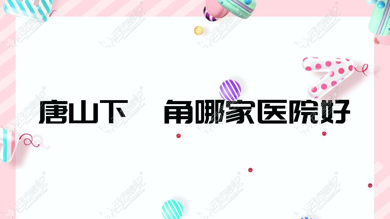 唐山下颌角哪家医院好？整形医院、声誉评测收费价目表总览！