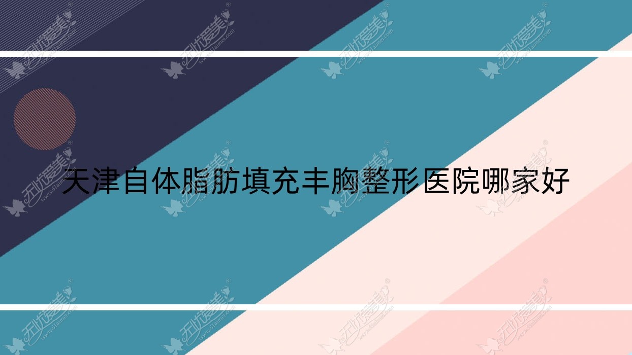 天津自体脂肪填充丰胸哪家好？推荐天津自体脂肪填充丰胸有口皆碑还正规的医院