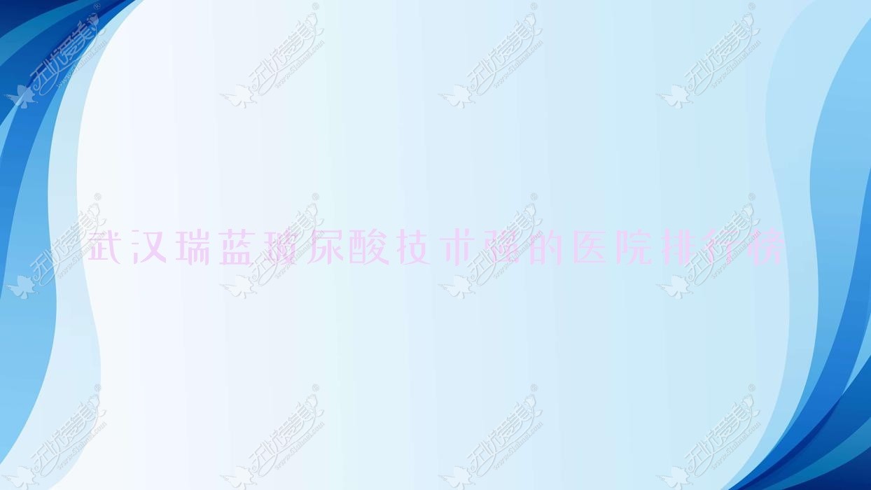 公开！武汉瑞蓝玻尿酸技术强的医院排行榜|前10名全面介绍,有几家是公办