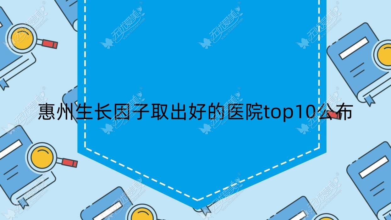 惠州生长因子取出好的医院top10公布:美后/圣悦/花香容等有名气大医生
