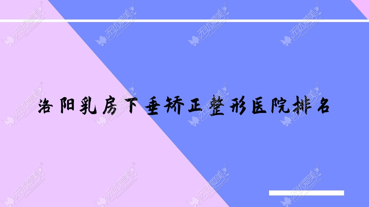 洛阳乳房下垂矫正医院排名前十:天颜/美丽宣言做缩胸比较好