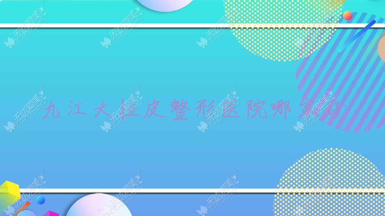 九江大拉皮整形医院哪家好 九江大拉皮整形医院哪家好