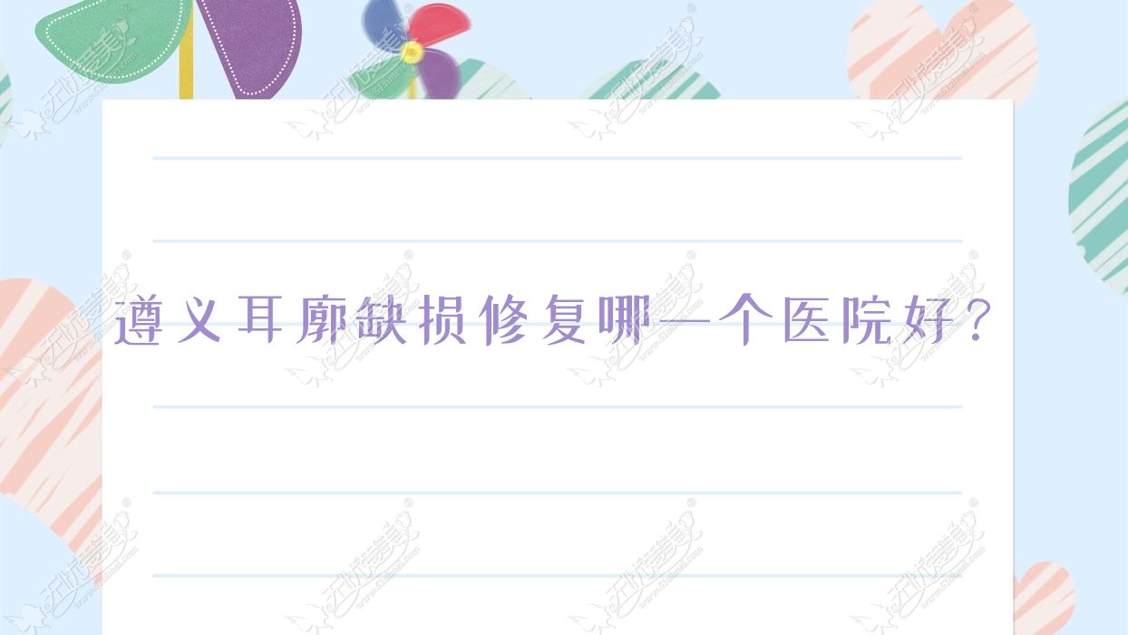 遵义耳廓缺损修复哪一个医院好？