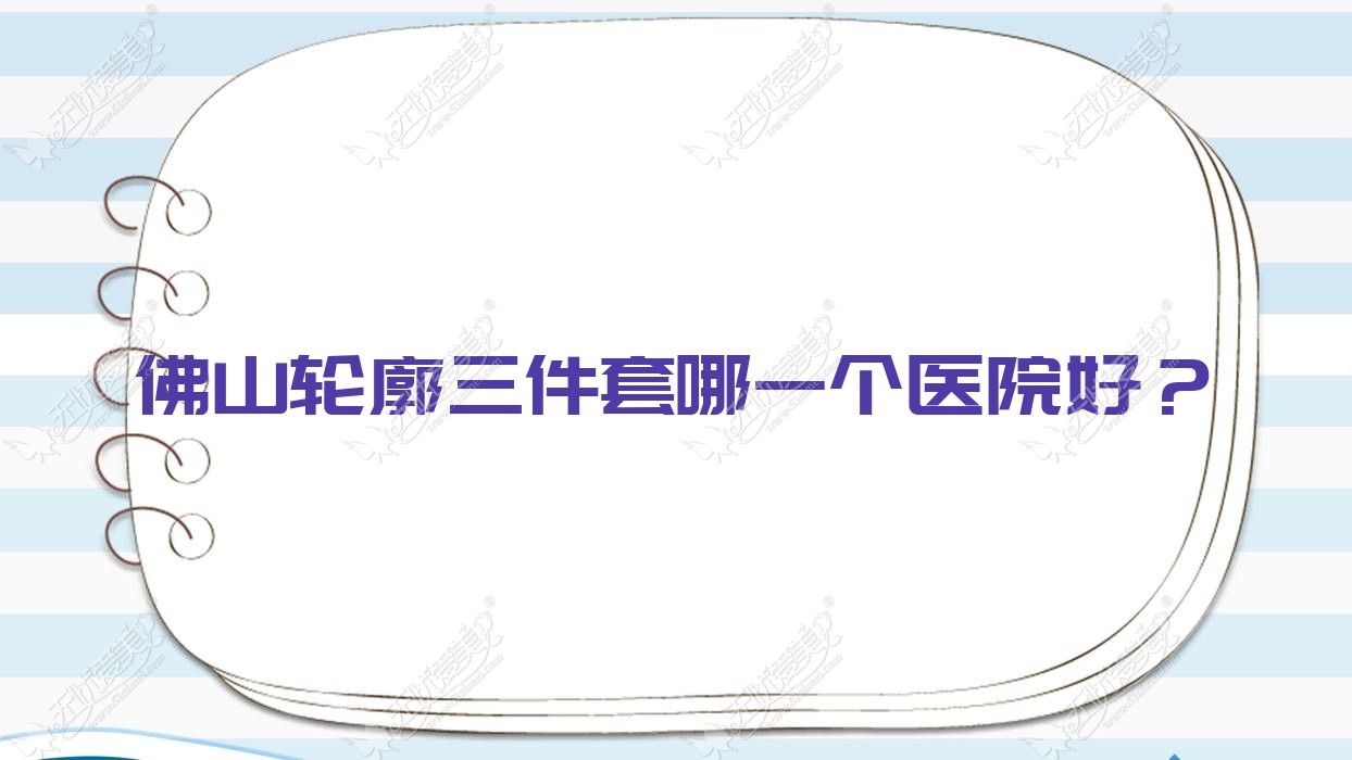 佛山轮廓三件套哪一个医院好? 佛山轮廓三件套哪一个医院好?
