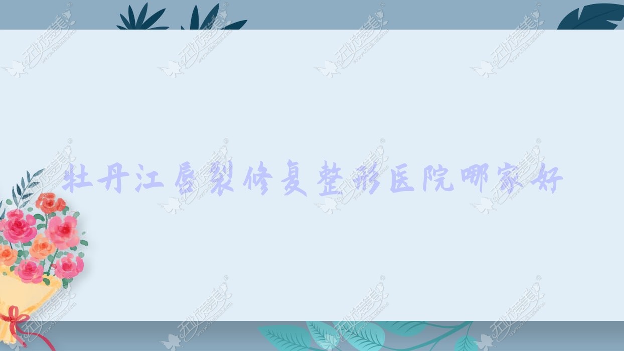 牡丹江唇裂修复整形医院哪家好 牡丹江唇裂修复整形医院哪家好