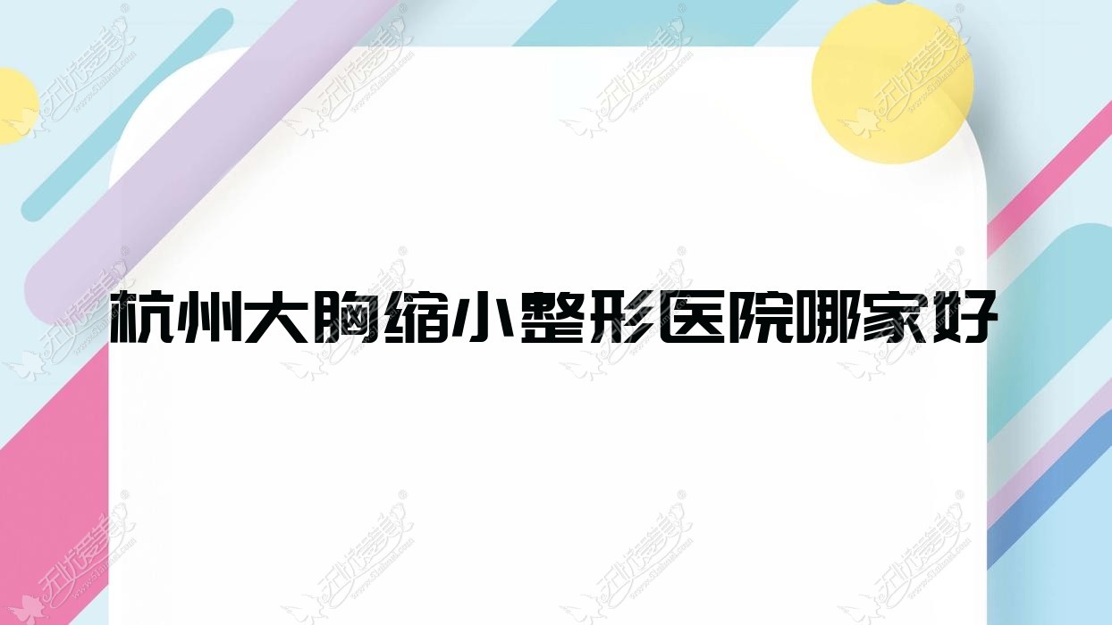 杭州大胸缩小哪家好？杭州胸下垂矫正建议缪斯轻美|奥兰|臻媛颂