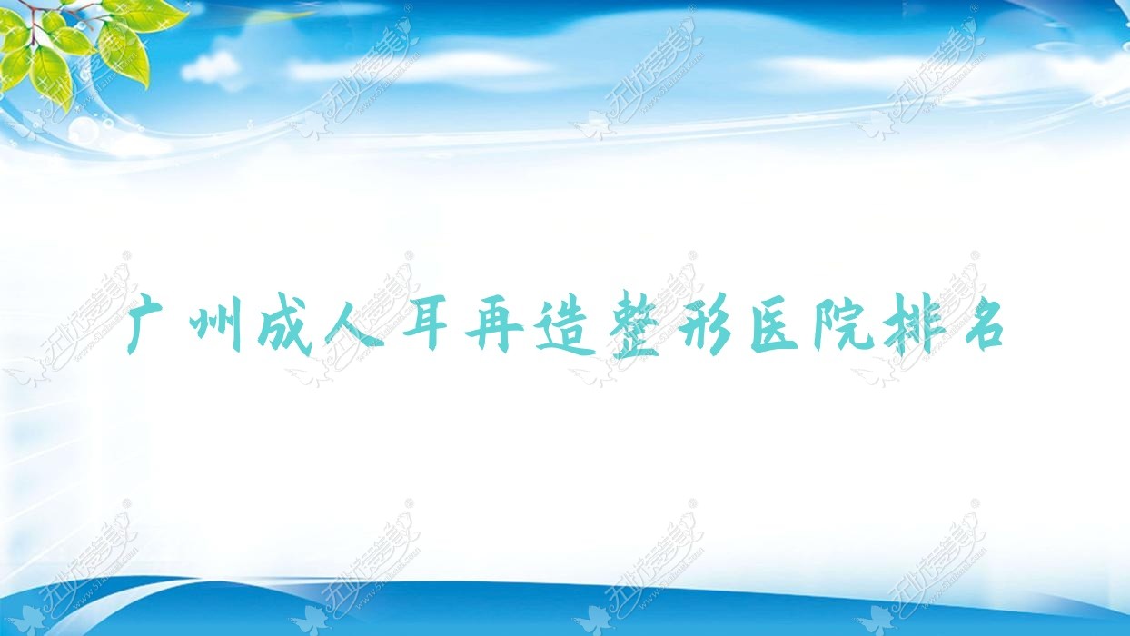 广州成人耳再造整形医院排名 广州成人耳再造整形医院排名