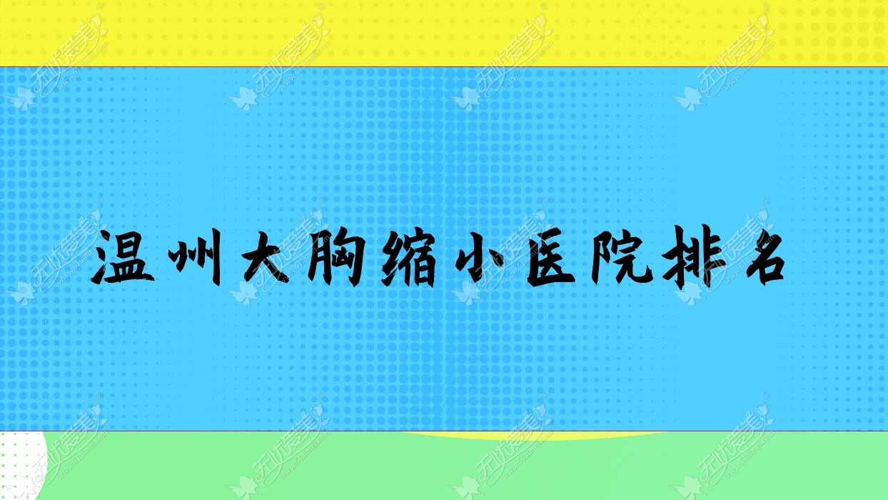 温州大胸缩小正规的医院:芮柏、乐清悦智、爱丽斯排名前10