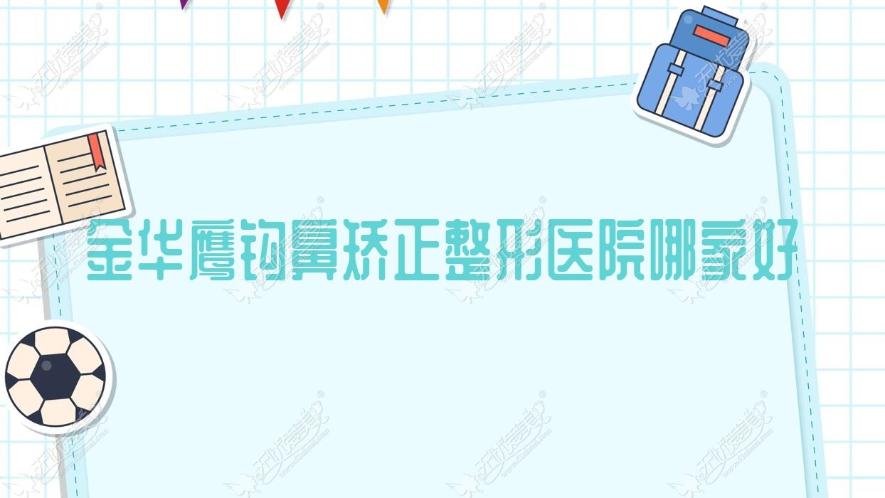 金华鹰钩鼻矫正哪家好？金华整形医院排名义乌芯橙、东阳蜜肌泉、纳兰