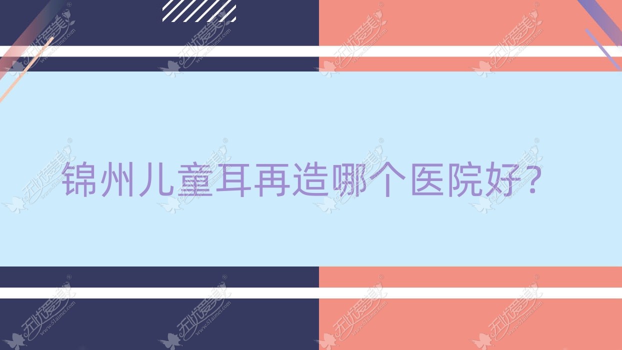 锦州儿童耳再造哪个医院好？黑山博美、医院、解志博等这五家技术好