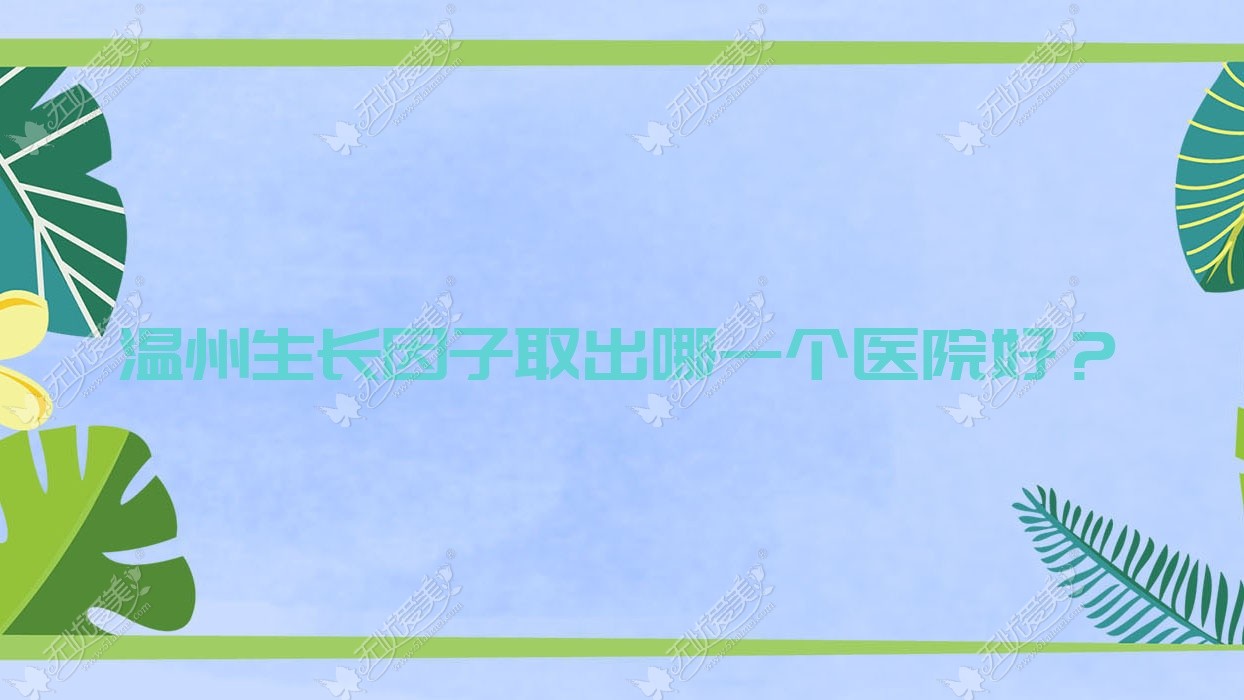 温州生长因子取出哪一个医院好？精挑10家当地技术力比较高的整形机构