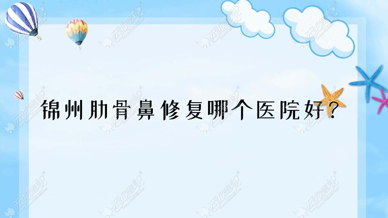 锦州肋骨鼻修复哪个医院好？实力人气相比:医院、黑山博美、解志博等五家