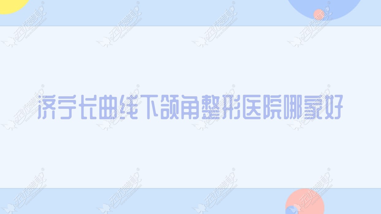 济宁长曲线下颌角哪家好？推荐济宁长曲线下颌角口碑不错还正规的医院